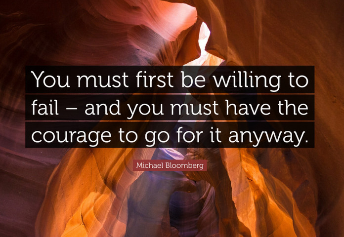 You must first be willing to fail – and you must have the courage to go for it anyway