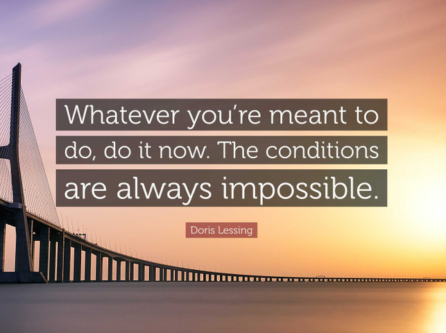 Whatever you’re meant to do, do it now. The conditions are always impossible