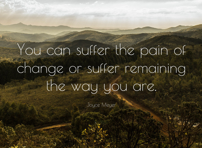 You can suffer the pain of change or suffer remaining the way you are