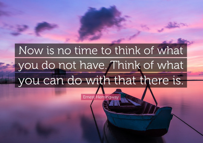 Now is no time to think of what you do not have. Think of what you can do with that there is