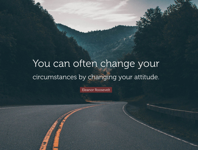 You can often change your circumstances by changing your attitude