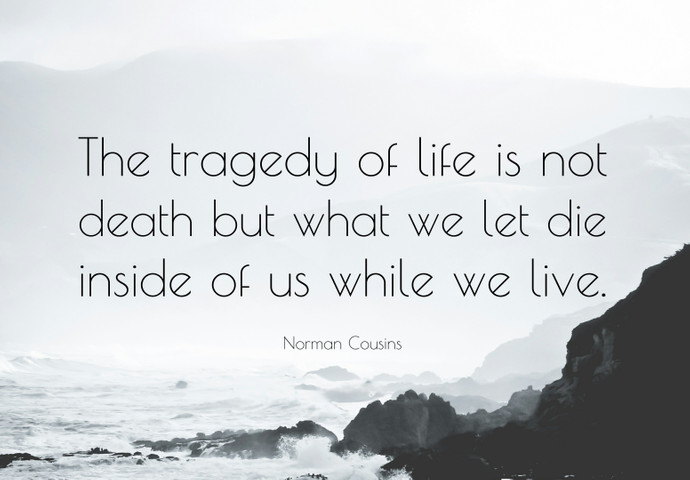 The tragedy of life is not death but what we let die inside of us while we live