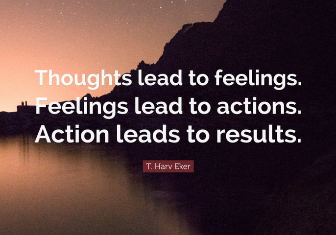Thoughts lead to feelings. Feelings lead to actions. Action leads to results