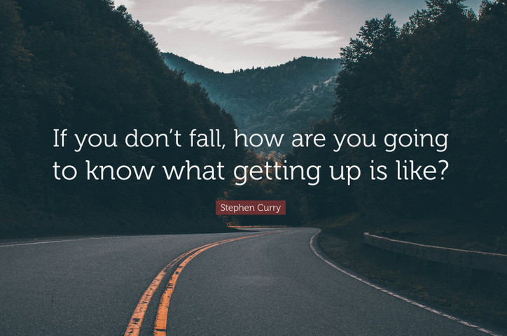 If you don’t fall, how are you going to know what getting up is like?