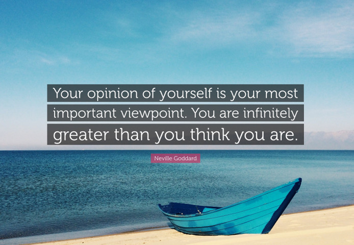 Your opinion of yourself is your most important viewpoint. You are infinitely greater than you think you are