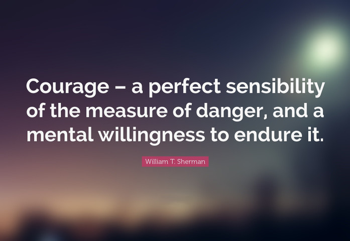 Courage – a perfect sensibility of the measure of danger, and a mental willingness to endure it