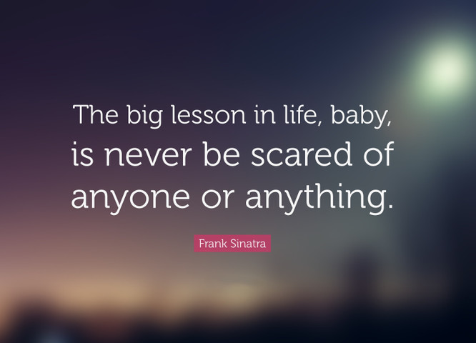 The big lesson in life, baby, is never be scared of anyone or anything