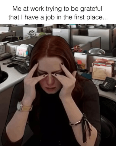 Me at work trying to be grateful that I have a job in the first place