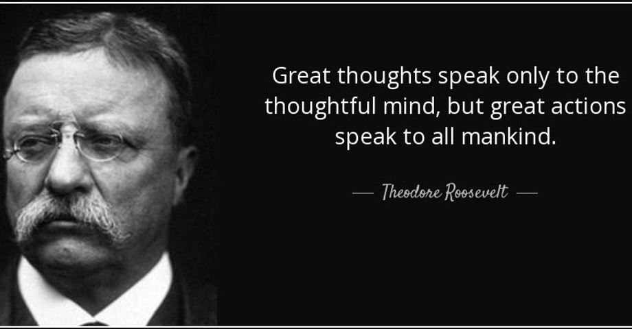 Great thoughts speak only to the thoughtful mind, but great actions speak to all mankind