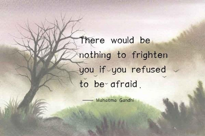 There would be nothing to frighten you if you refused to be afraid