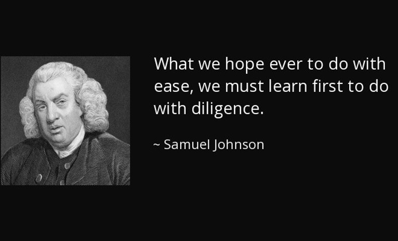 What we hope ever to do with ease, we must learn first to do with diligence
