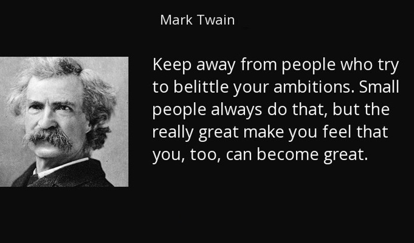 Keep away from people who try to belittle your ambitions