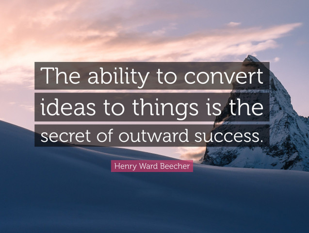 The ability to convert ideas to things is the secret of outward success