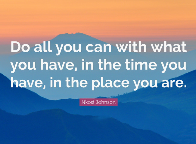 Do all you can with what you have in the time you have in the place you are