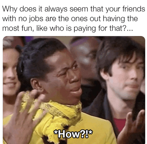 Why does it always seem that your friends with no jobs