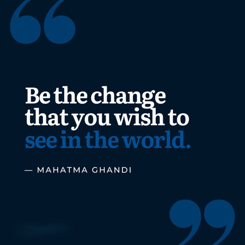 Be the change that you wish to see in the world