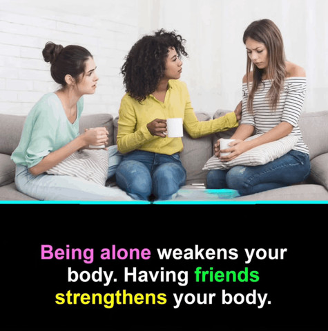 Being alone weakens your body. Having friends strengthens your body