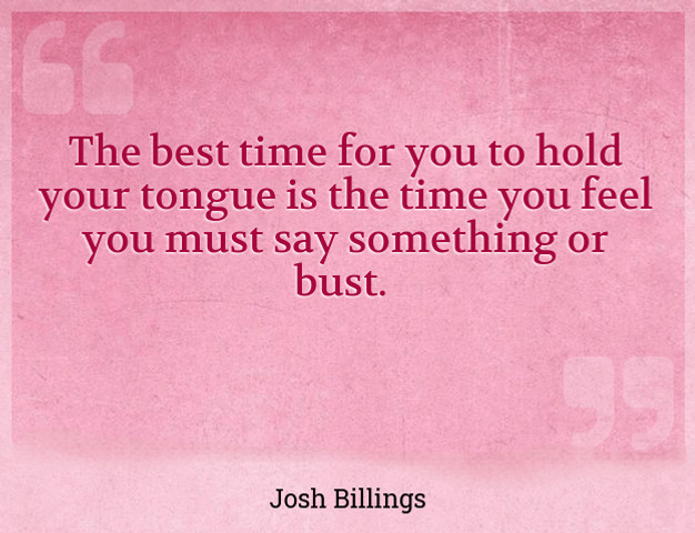 The best time for you to hold your tongue is the time you feel you must say something or bust.