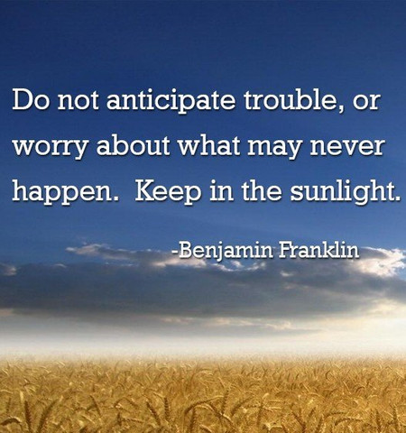 Do not anticipate trouble, or worry about what may never happen. Keep in the sunlight