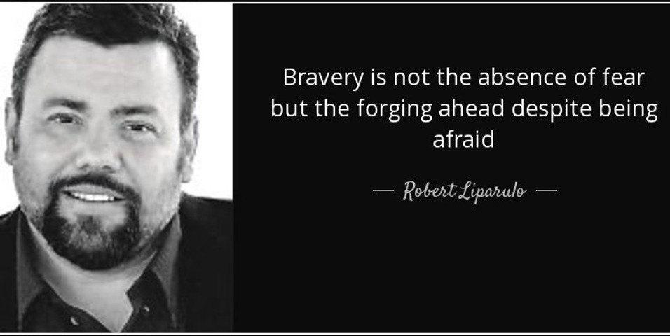 Bravery is not the absence of fear but the forging ahead despite being afraid