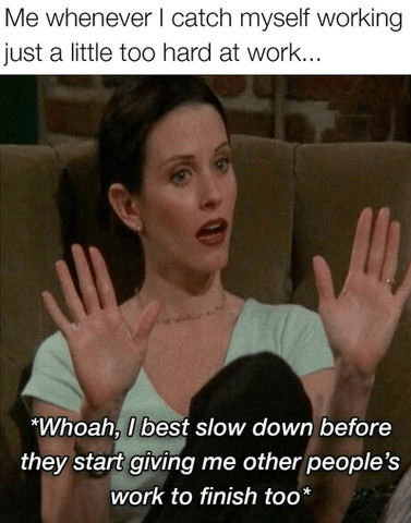 Me whenever I catch myself working just a little too hard at work