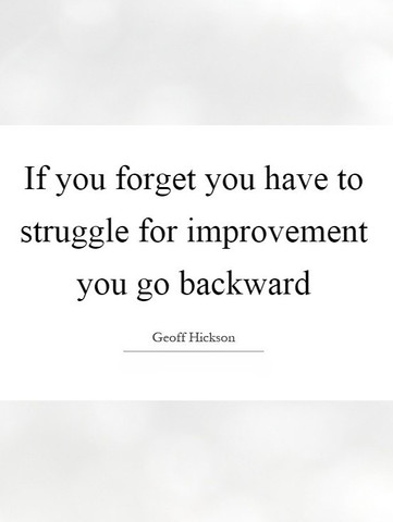 If you forget you have to struggle for improvement you go backward