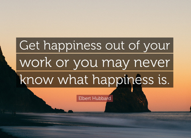 Get happiness out of your work or you may never know what happiness is