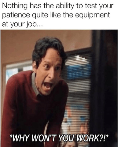 Nothing has the ability to test your patience quite like the equipment at your job