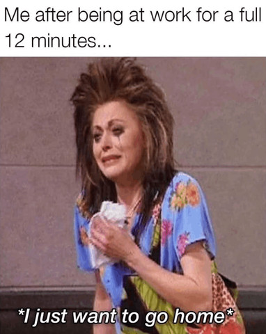 Me after being at work for a full 12 minutes