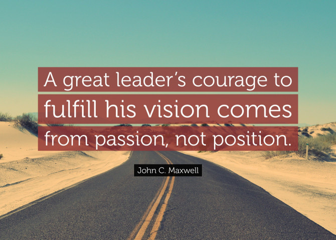 A great leader’s courage to fulfill his vision comes from passion, not position