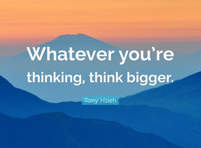 Whatever you’re thinking, think bigger
