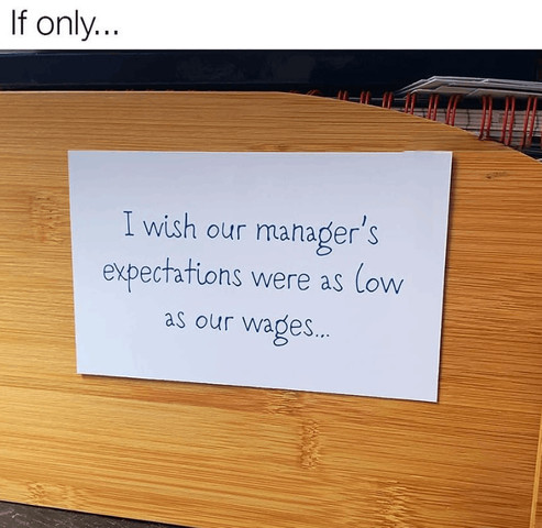 I wish our manager’s expectations were as low as our wages
