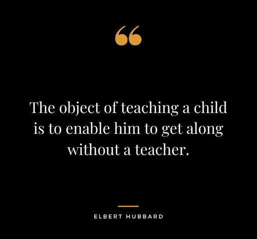 The object of teaching a child is to enable him to get along without a teacher