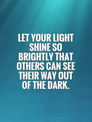 Let your light shine so brightly that others can see their way out of the dark
