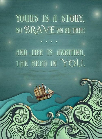 Yours is a story, so brave and so true, and life is awaiting the hero in you