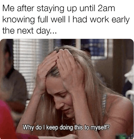 Me after staying up until 2am knowing full well I had work early the next day